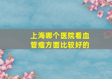 上海哪个医院看血管瘤方面比较好的