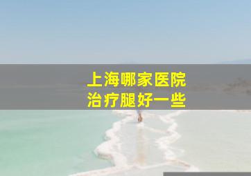 上海哪家医院治疗腿好一些