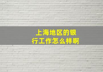 上海地区的银行工作怎么样啊