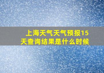 上海天气天气预报15天查询结果是什么时候