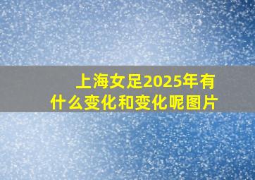 上海女足2025年有什么变化和变化呢图片