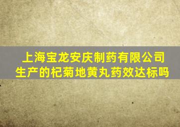 上海宝龙安庆制药有限公司生产的杞菊地黄丸药效达标吗