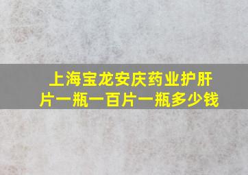 上海宝龙安庆药业护肝片一瓶一百片一瓶多少钱