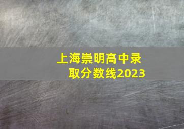 上海崇明高中录取分数线2023