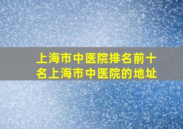 上海市中医院排名前十名上海市中医院的地址