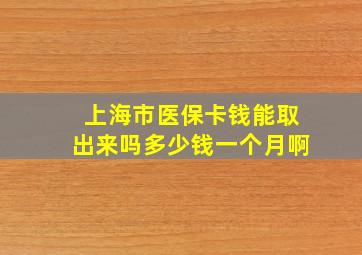 上海市医保卡钱能取出来吗多少钱一个月啊