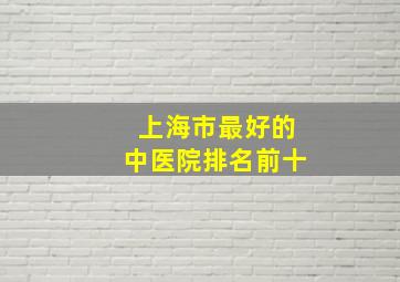 上海市最好的中医院排名前十