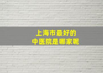 上海市最好的中医院是哪家呢