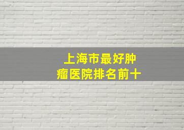 上海市最好肿瘤医院排名前十