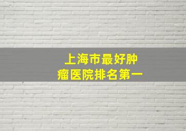 上海市最好肿瘤医院排名第一