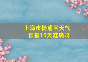 上海市杨浦区天气预报15天准确吗