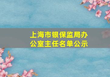 上海市银保监局办公室主任名单公示