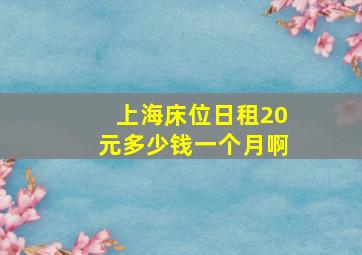 上海床位日租20元多少钱一个月啊