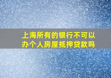 上海所有的银行不可以办个人房屋抵押贷款吗