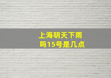 上海明天下雨吗15号是几点