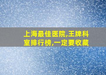 上海最佳医院,王牌科室排行榜,一定要收藏