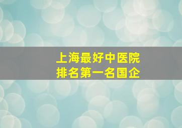 上海最好中医院排名第一名国企