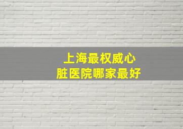 上海最权威心脏医院哪家最好