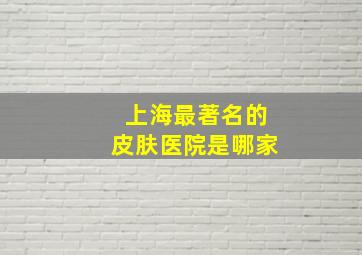 上海最著名的皮肤医院是哪家