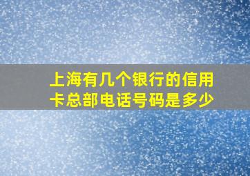 上海有几个银行的信用卡总部电话号码是多少