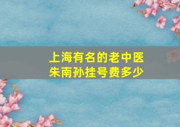 上海有名的老中医朱南孙挂号费多少