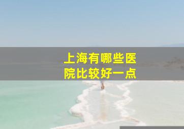 上海有哪些医院比较好一点