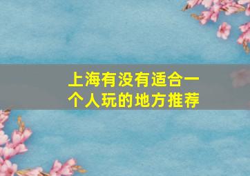 上海有没有适合一个人玩的地方推荐