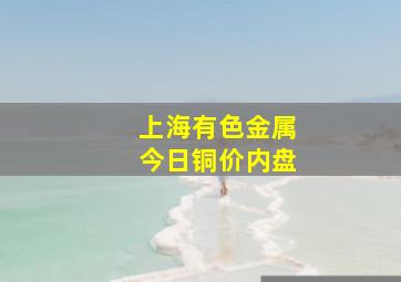 上海有色金属今日铜价内盘