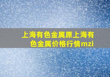 上海有色金属原上海有色金属价格行情mzi