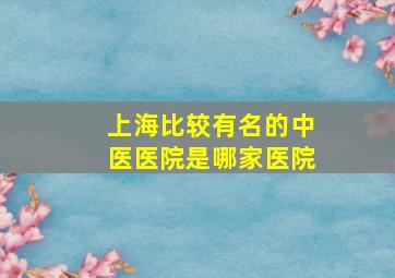 上海比较有名的中医医院是哪家医院