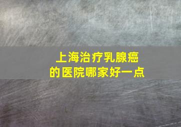 上海治疗乳腺癌的医院哪家好一点