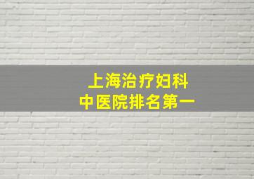 上海治疗妇科中医院排名第一