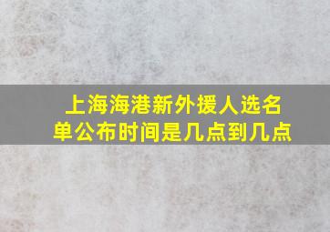 上海海港新外援人选名单公布时间是几点到几点