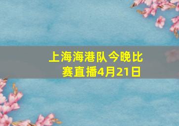 上海海港队今晚比赛直播4月21日