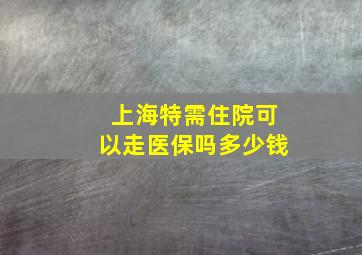 上海特需住院可以走医保吗多少钱