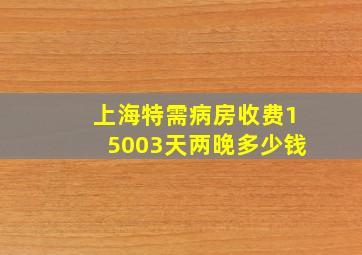 上海特需病房收费15003天两晚多少钱