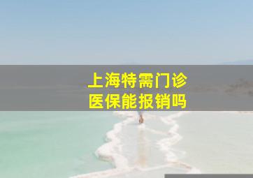 上海特需门诊医保能报销吗