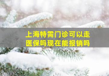 上海特需门诊可以走医保吗现在能报销吗