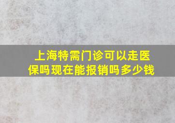 上海特需门诊可以走医保吗现在能报销吗多少钱