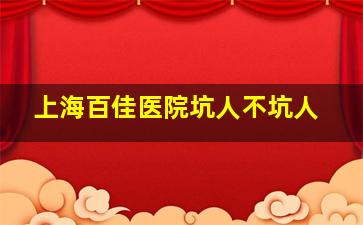 上海百佳医院坑人不坑人