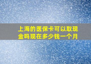 上海的医保卡可以取现金吗现在多少钱一个月