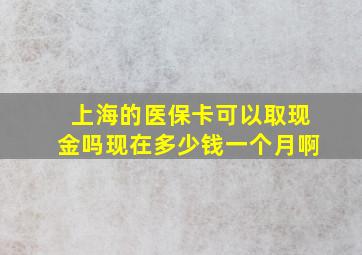 上海的医保卡可以取现金吗现在多少钱一个月啊