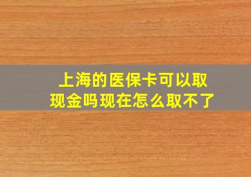 上海的医保卡可以取现金吗现在怎么取不了