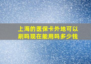 上海的医保卡外地可以刷吗现在能用吗多少钱