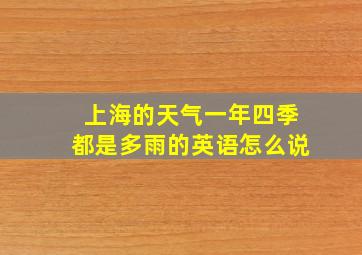 上海的天气一年四季都是多雨的英语怎么说