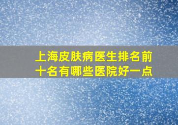 上海皮肤病医生排名前十名有哪些医院好一点