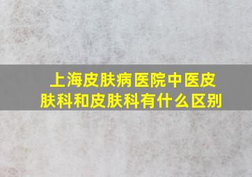 上海皮肤病医院中医皮肤科和皮肤科有什么区别