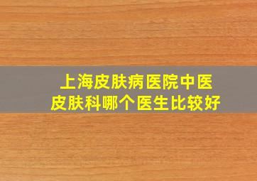 上海皮肤病医院中医皮肤科哪个医生比较好