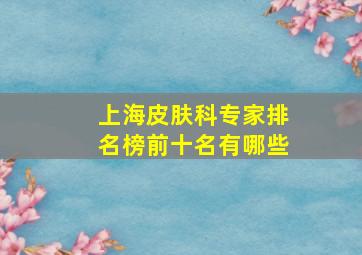 上海皮肤科专家排名榜前十名有哪些