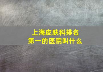 上海皮肤科排名第一的医院叫什么